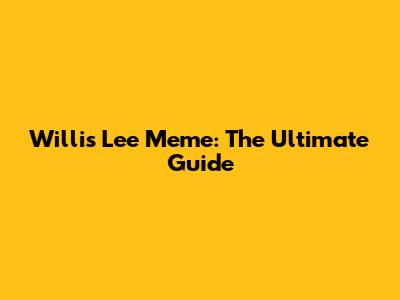 Willis Lee Meme: The Ultimate Guide