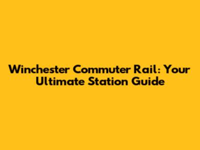 Winchester Commuter Rail: Your Ultimate Station Guide