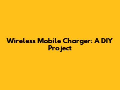 Wireless Mobile Charger: A DIY Project
