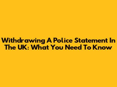 Withdrawing A Police Statement In The UK: What You Need To Know