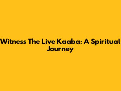 Witness The Live Kaaba: A Spiritual Journey