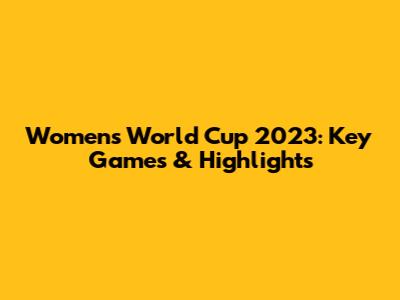 Women's World Cup 2023: Key Games & Highlights