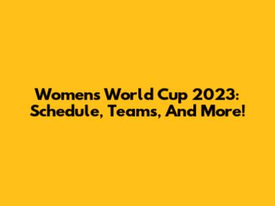 Women's World Cup 2023: Schedule, Teams, And More!