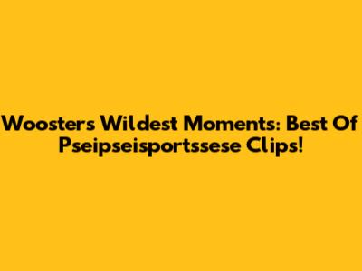 Wooster's Wildest Moments: Best Of Pseipseisportssese Clips!