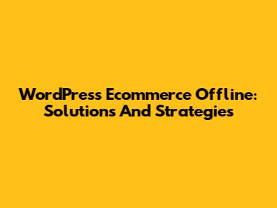WordPress Ecommerce Offline: Solutions And Strategies