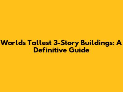 World's Tallest 3-Story Buildings: A Definitive Guide