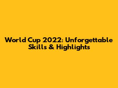 World Cup 2022: Unforgettable Skills & Highlights