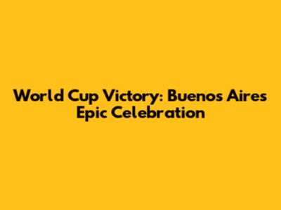 World Cup Victory: Buenos Aires' Epic Celebration