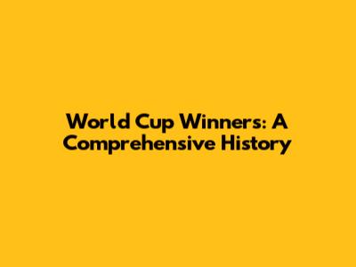 World Cup Winners: A Comprehensive History