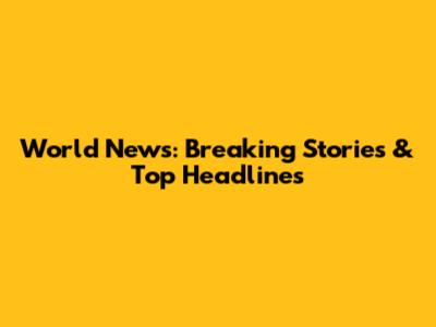 World News: Breaking Stories & Top Headlines