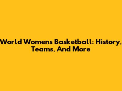 World Women's Basketball: History, Teams, And More