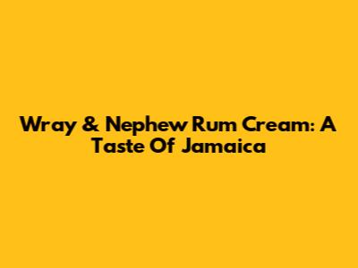 Wray & Nephew Rum Cream: A Taste Of Jamaica