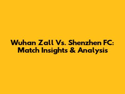 Wuhan Zall Vs. Shenzhen FC: Match Insights & Analysis