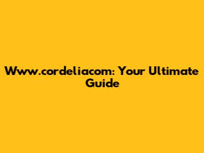 Www.cordeliacom: Your Ultimate Guide