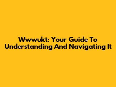 Wwwukt: Your Guide To Understanding And Navigating It