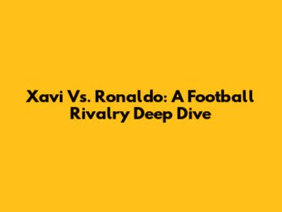Xavi Vs. Ronaldo: A Football Rivalry Deep Dive
