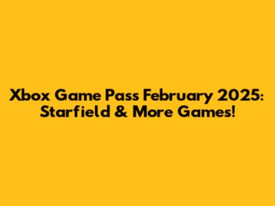 Xbox Game Pass February 2025: Starfield & More Games!