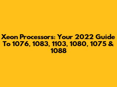 Xeon Processors: Your 2022 Guide To 1076, 1083, 1103, 1080, 1075 & 1088