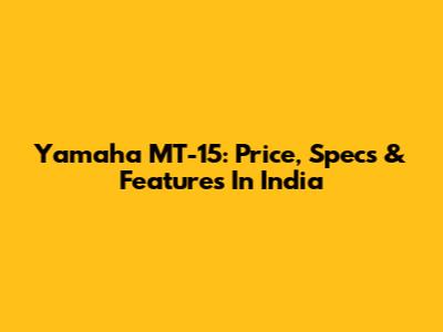 Yamaha MT-15: Price, Specs & Features In India