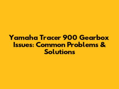 Yamaha Tracer 900 Gearbox Issues: Common Problems & Solutions