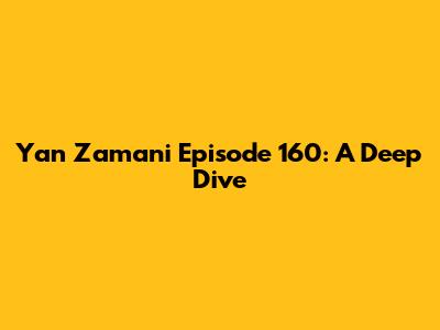 Yan Zamani Episode 160: A Deep Dive