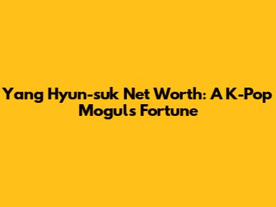 Yang Hyun-suk Net Worth: A K-Pop Mogul's Fortune