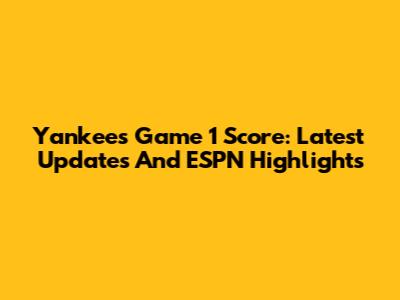 Yankees Game 1 Score: Latest Updates And ESPN Highlights