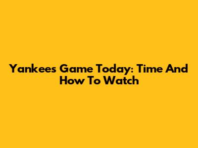 Yankees Game Today: Time And How To Watch
