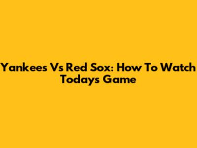 Yankees Vs Red Sox: How To Watch Today's Game
