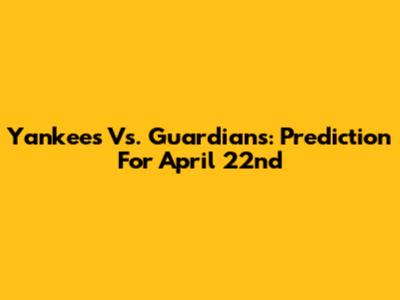 Yankees Vs. Guardians: Prediction For April 22nd