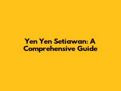 Yen Yen Setiawan: A Comprehensive Guide