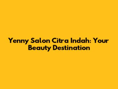 Yenny Salon Citra Indah: Your Beauty Destination
