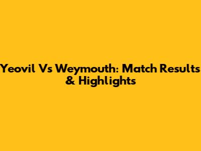 Yeovil Vs Weymouth: Match Results & Highlights