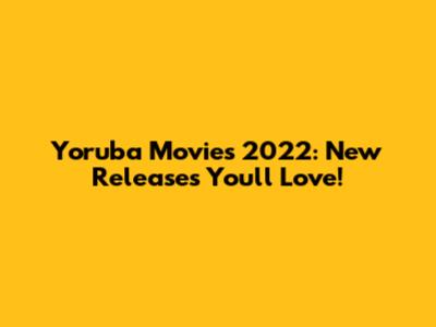 Yoruba Movies 2022: New Releases You'll Love!