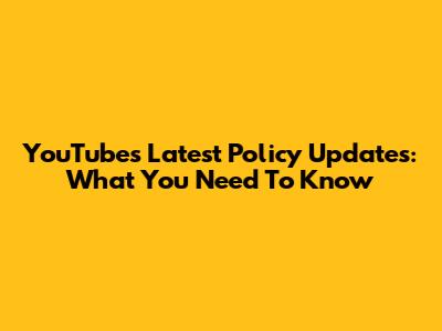 YouTube's Latest Policy Updates: What You Need To Know
