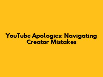 YouTube Apologies: Navigating Creator Mistakes