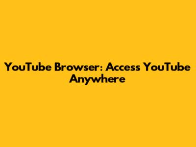 YouTube Browser: Access YouTube Anywhere