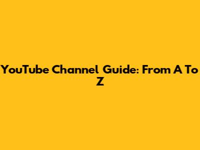 YouTube Channel Guide: From A To Z