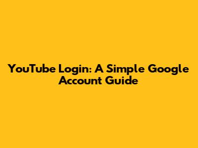 YouTube Login: A Simple Google Account Guide