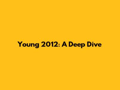 Young 2012: A Deep Dive