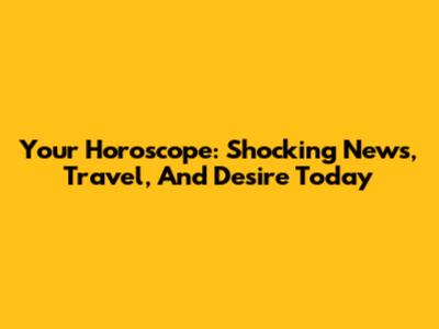 Your Horoscope: Shocking News, Travel, And Desire Today