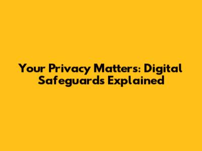 Your Privacy Matters: Digital Safeguards Explained