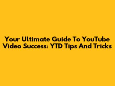 Your Ultimate Guide To YouTube Video Success: YTD Tips And Tricks