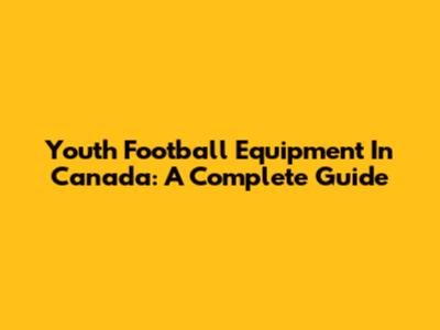 Youth Football Equipment In Canada: A Complete Guide