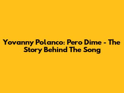 Yovanny Polanco: Pero Dime - The Story Behind The Song