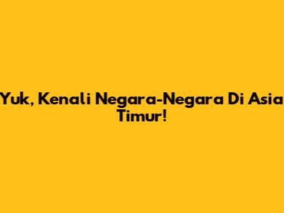 Yuk, Kenali Negara-Negara Di Asia Timur!