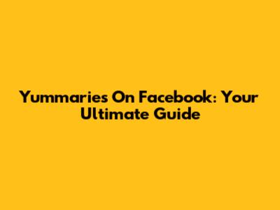 Yummaries On Facebook: Your Ultimate Guide