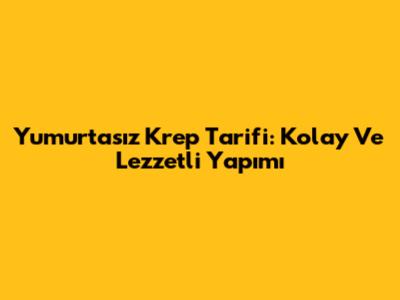 Yumurtasız Krep Tarifi: Kolay Ve Lezzetli Yapımı
