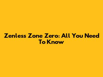 Zenless Zone Zero: All You Need To Know