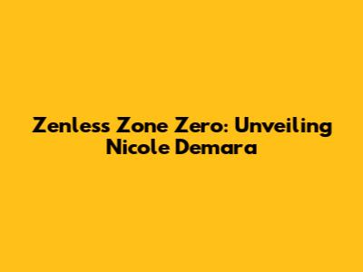Zenless Zone Zero: Unveiling Nicole Demara